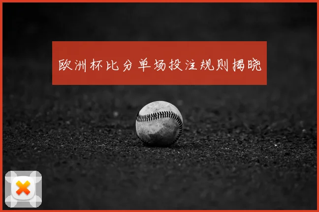 欧洲杯比分单场投注规则揭晓