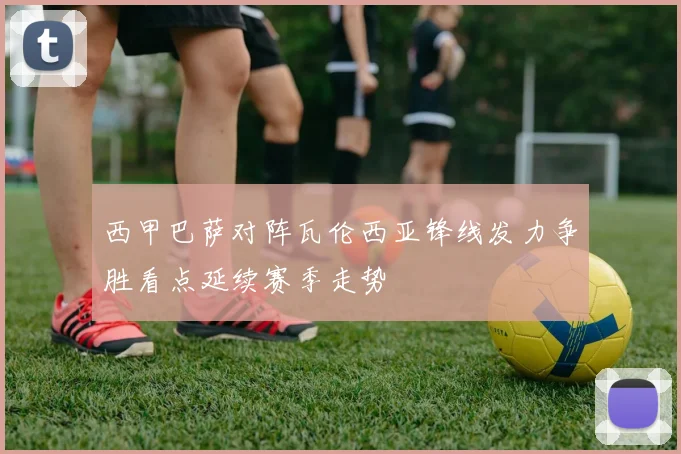 西甲巴萨对阵瓦伦西亚锋线发力争胜看点延续赛季走势