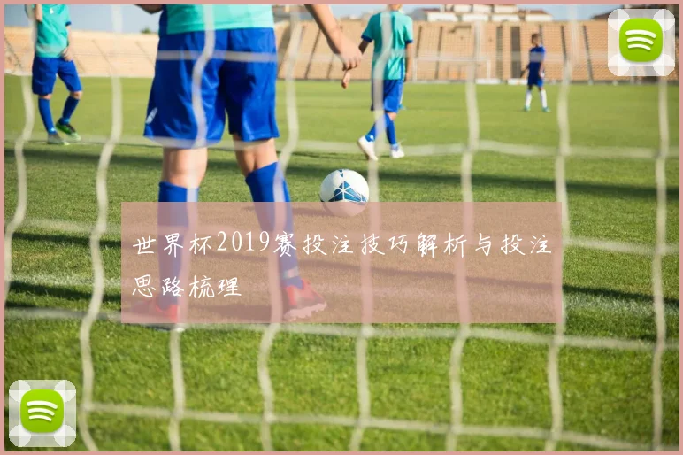 世界杯2019赛投注技巧解析与投注思路梳理