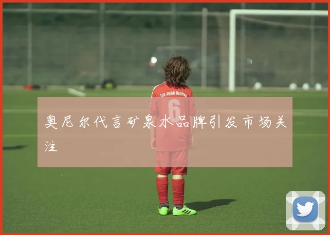 奥尼尔代言矿泉水品牌引发市场关注