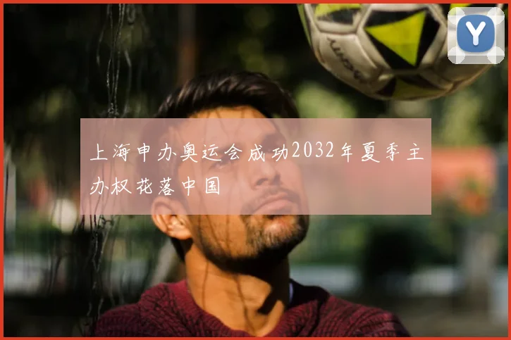 上海申办奥运会成功2032年夏季主办权花落中国