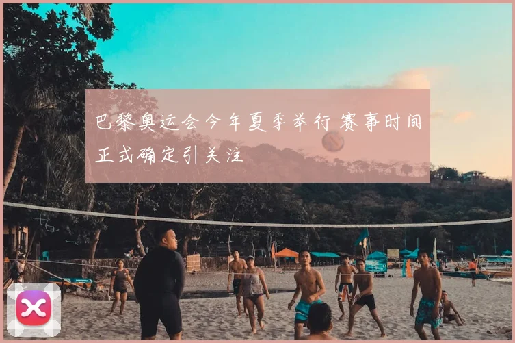 巴黎奥运会今年夏季举行 赛事时间正式确定引关注