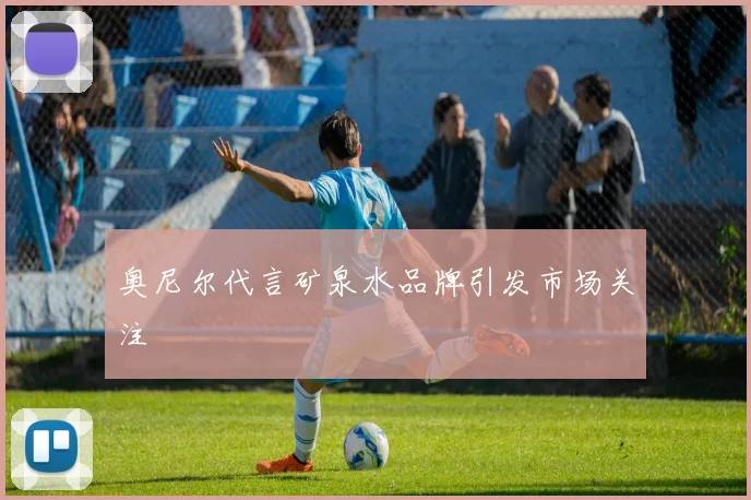 奥尼尔代言矿泉水品牌引发市场关注