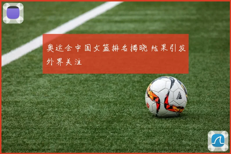 奥运会中国女篮排名揭晓 结果引发外界关注