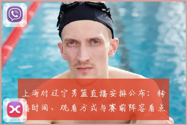 上海对辽宁男篮直播安排公布：转播时间、观看方式与赛前阵容看点