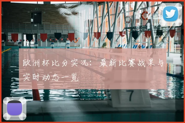 欧洲杯比分实况：最新比赛战果与实时动态一览