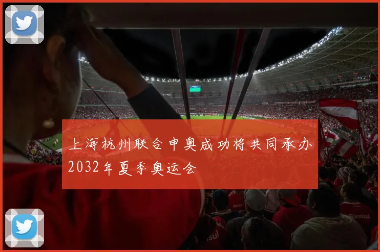 上海杭州联合申奥成功将共同承办2032年夏季奥运会