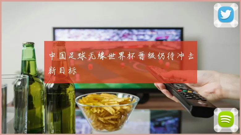 中国足球无缘世界杯晋级仍待冲击新目标