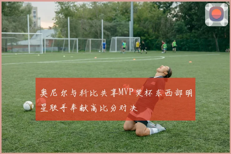 奥尼尔与科比共享MVP奖杯东西部明星联手奉献高比分对决