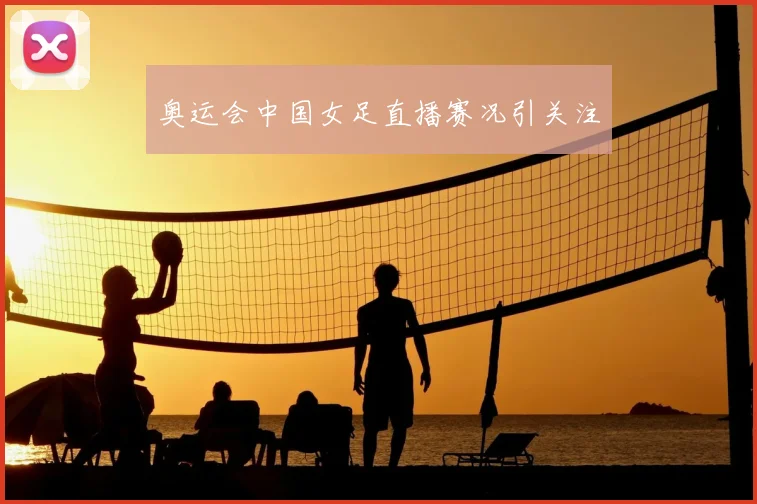 奥运会中国女足直播赛况引关注