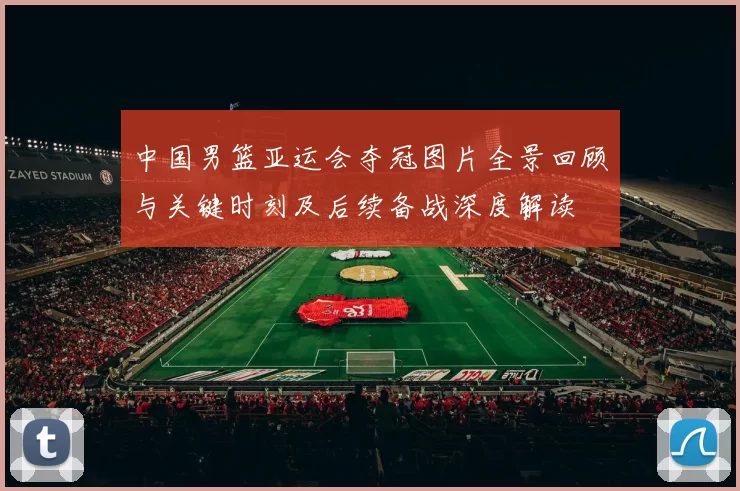 中国男篮亚运会夺冠图片全景回顾与关键时刻及后续备战深度解读