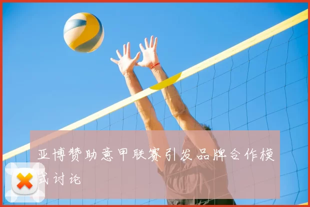 亚博赞助意甲联赛引发品牌合作模式讨论