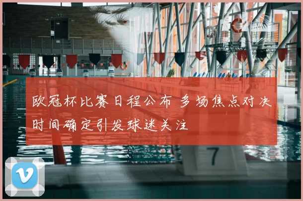 欧冠杯比赛日程公布 多场焦点对决时间确定引发球迷关注
