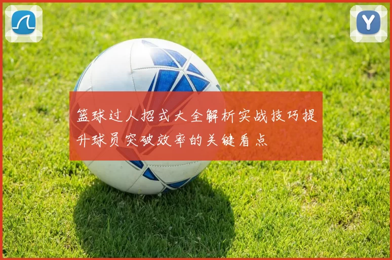 篮球过人招式大全解析实战技巧提升球员突破效率的关键看点