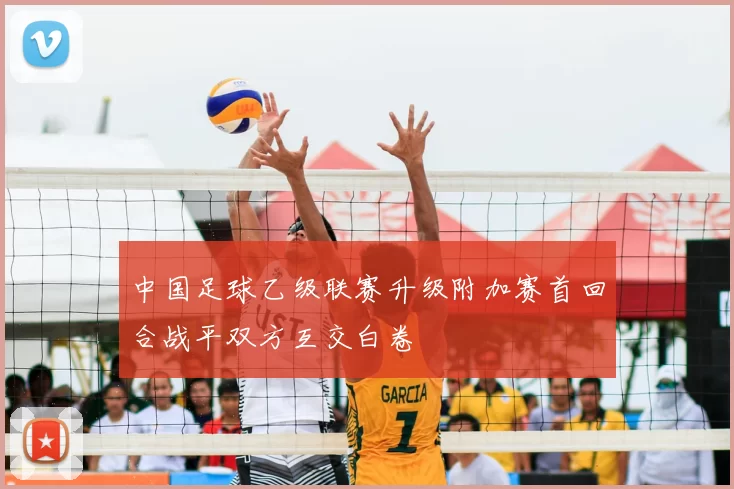 中国足球乙级联赛升级附加赛首回合战平双方互交白卷