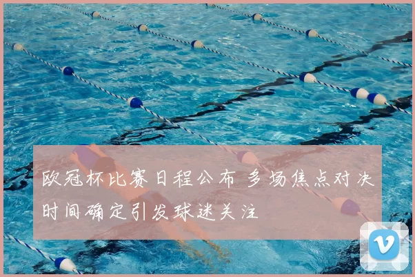 欧冠杯比赛日程公布 多场焦点对决时间确定引发球迷关注