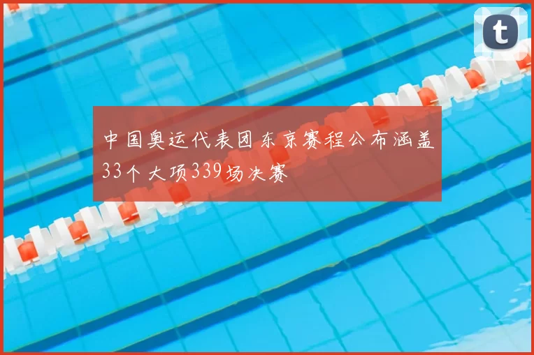 中国奥运代表团东京赛程公布涵盖33个大项339场决赛