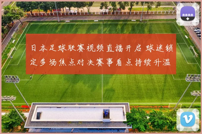 日本足球联赛视频直播开启 球迷锁定多场焦点对决赛事看点持续升温
