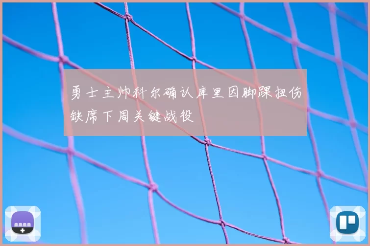 勇士主帅科尔确认库里因脚踝扭伤缺席下周关键战役