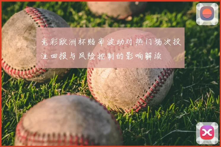竞彩欧洲杯赔率波动对热门场次投注回报与风险控制的影响解读