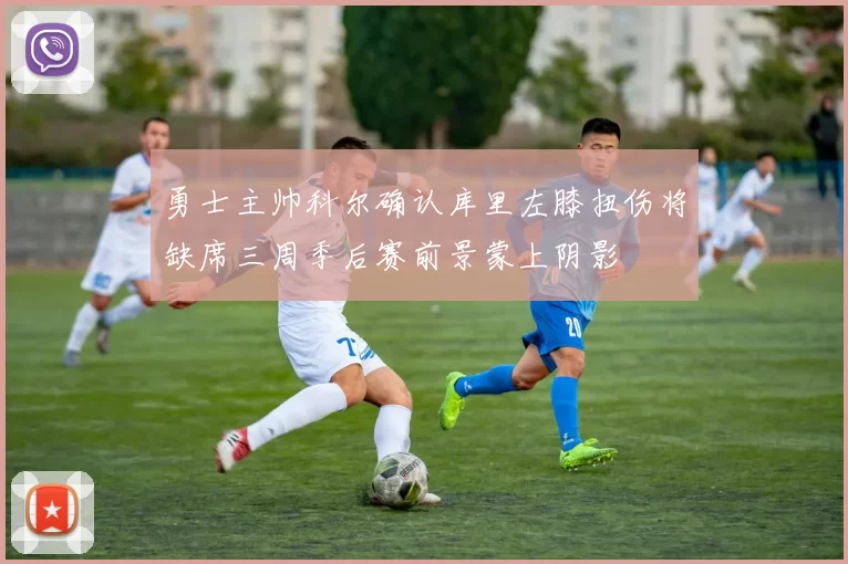 勇士主帅科尔确认库里左膝扭伤将缺席三周季后赛前景蒙上阴影