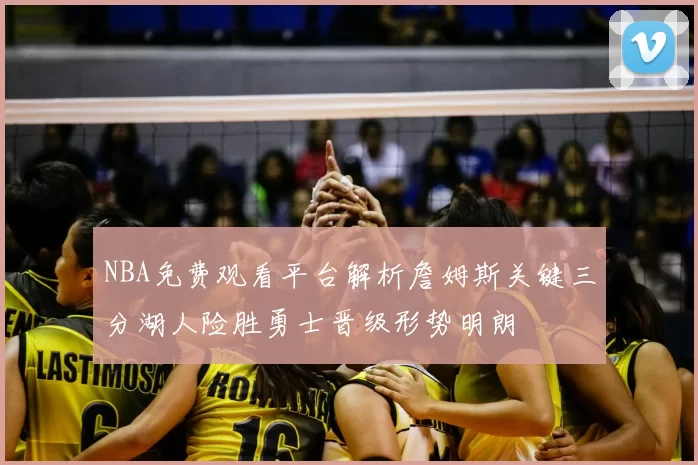 NBA免费观看平台解析詹姆斯关键三分湖人险胜勇士晋级形势明朗