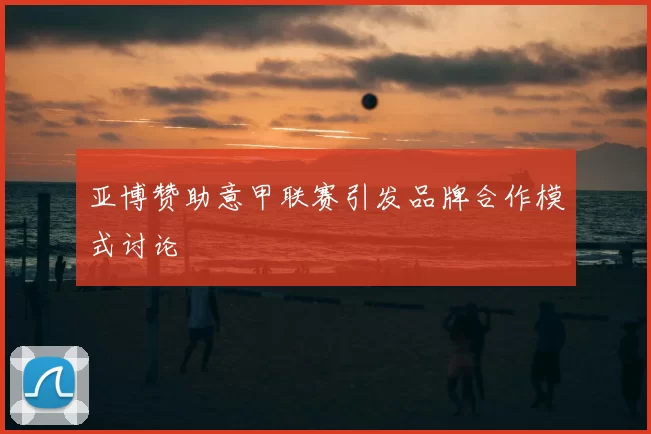 亚博赞助意甲联赛引发品牌合作模式讨论