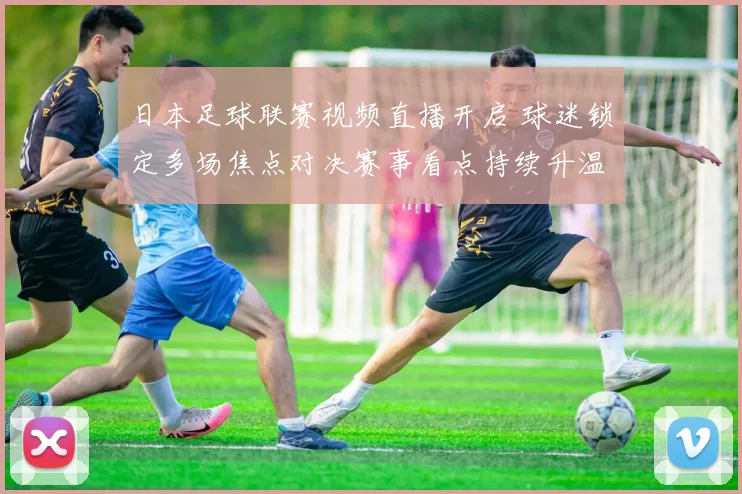 日本足球联赛视频直播开启 球迷锁定多场焦点对决赛事看点持续升温