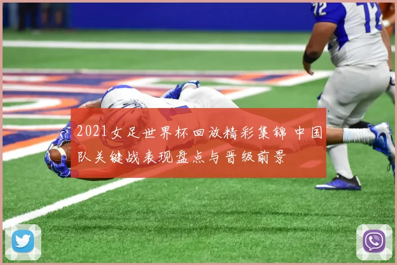 2021女足世界杯回放精彩集锦 中国队关键战表现盘点与晋级前景