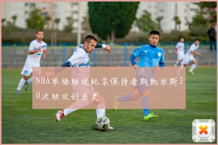 NBA单场助攻纪录保持者斯凯尔斯30次助攻创历史