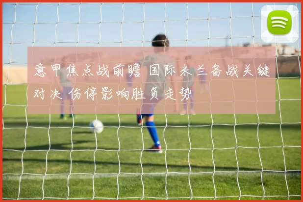 意甲焦点战前瞻 国际米兰备战关键对决 伤停影响胜负走势