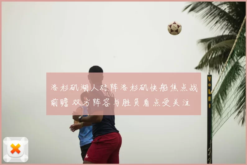 洛杉矶湖人对阵洛杉矶快船焦点战前瞻 双方阵容与胜负看点受关注