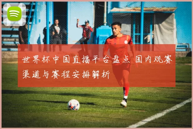 世界杯中国直播平台盘点 国内观赛渠道与赛程安排解析