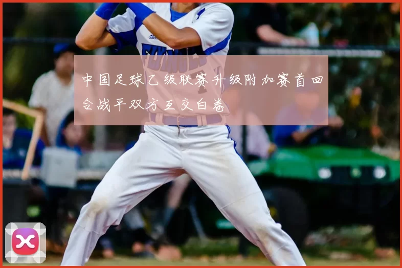 中国足球乙级联赛升级附加赛首回合战平双方互交白卷