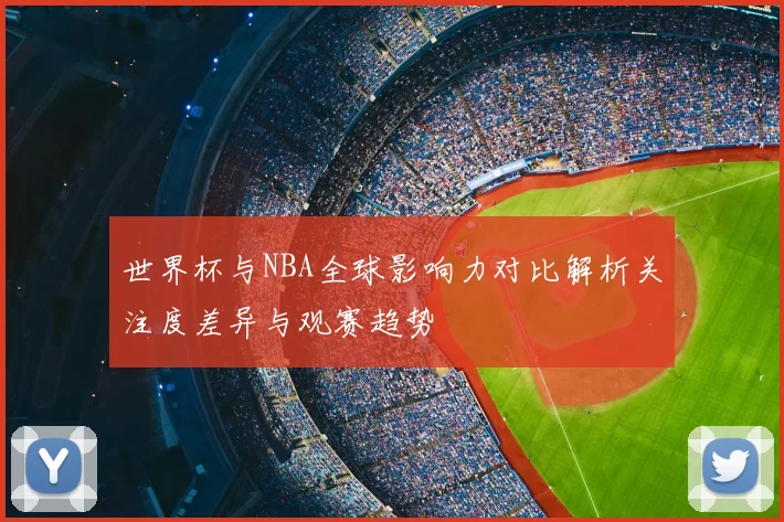 世界杯与NBA全球影响力对比解析关注度差异与观赛趋势