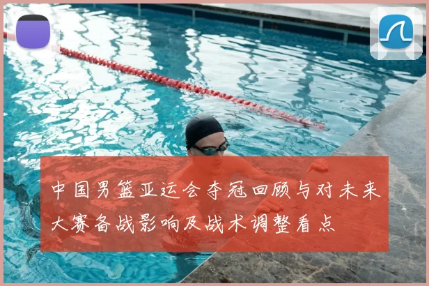 中国男篮亚运会夺冠回顾与对未来大赛备战影响及战术调整看点