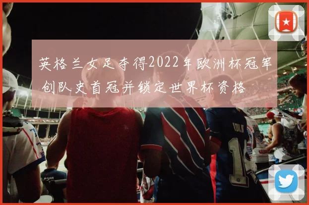 英格兰女足夺得2022年欧洲杯冠军 创队史首冠并锁定世界杯资格