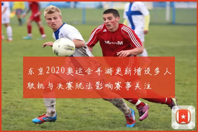 东京2020奥运会手游更新增设多人联机与决赛玩法影响赛事关注