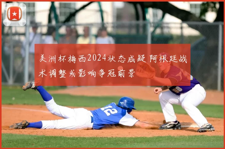 美洲杯梅西2024状态成疑 阿根廷战术调整或影响争冠前景