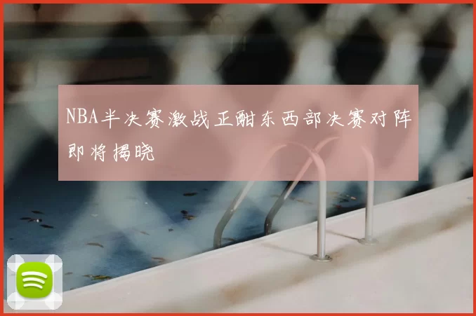 NBA半决赛激战正酣东西部决赛对阵即将揭晓