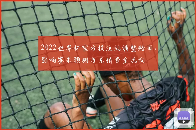 2022世界杯官方投注站调整赔率，影响赛果预测与竞猜资金流向