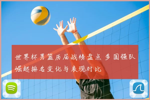世界杯男篮历届战绩盘点 多国强队崛起排名变化与表现对比