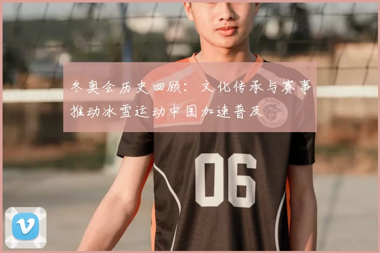 冬奥会历史回顾：文化传承与赛事推动冰雪运动中国加速普及