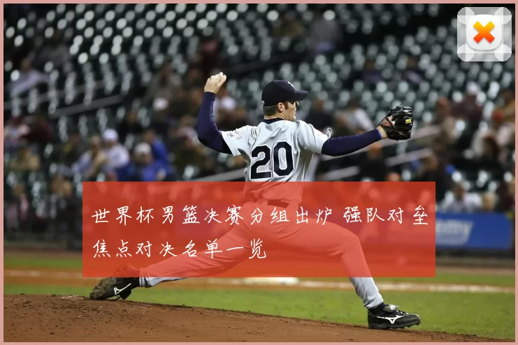 世界杯男篮决赛分组出炉 强队对垒焦点对决名单一览