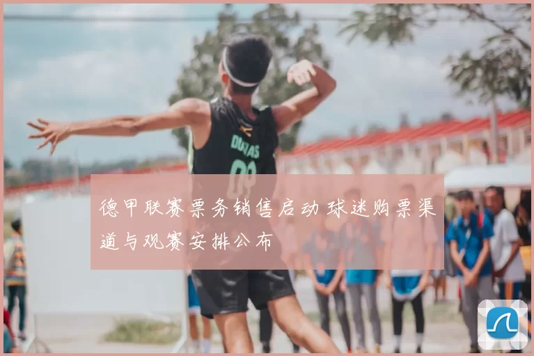 德甲联赛票务销售启动 球迷购票渠道与观赛安排公布
