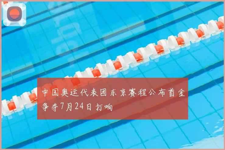 中国奥运代表团东京赛程公布首金争夺7月24日打响