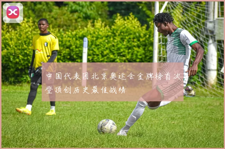 中国代表团北京奥运会金牌榜首次登顶创历史最佳战绩