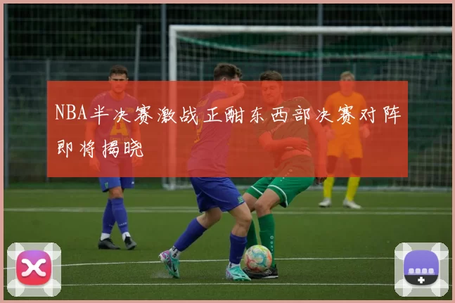 NBA半决赛激战正酣东西部决赛对阵即将揭晓