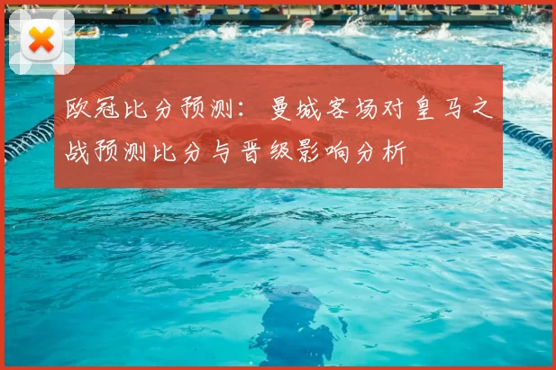 欧冠比分预测：曼城客场对皇马之战预测比分与晋级影响分析