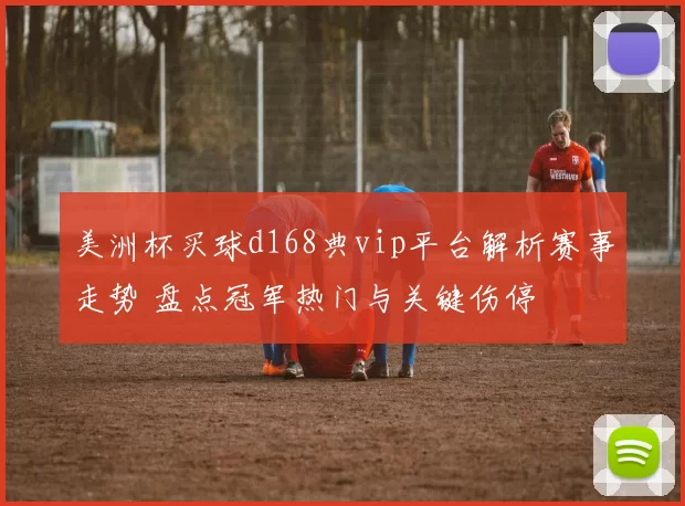 美洲杯买球d168典vip平台解析赛事走势 盘点冠军热门与关键伤停